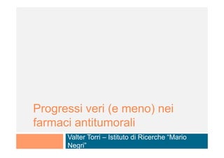 Progressi veri (e meno) nei
farmaci antitumorali
      Valter Torri – Istituto di Ricerche “Mario
      Negri”
 
