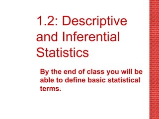 1.2: Descriptive and Inferential Statistics By the end of class you will be able to define basic statistical terms. 