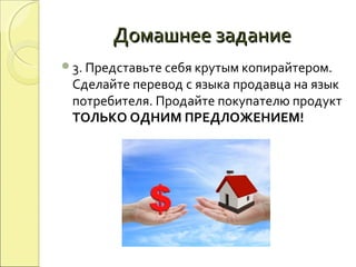 Домашнее заданиеДомашнее задание
3. Представьте себя крутым копирайтером.
Сделайте перевод с языка продавца на язык
потребителя. Продайте покупателю продукт
ТОЛЬКО ОДНИМ ПРЕДЛОЖЕНИЕМ!
 