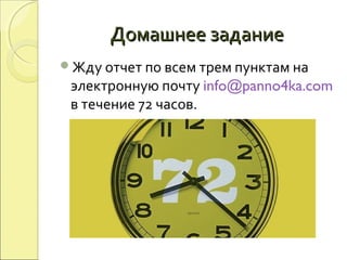 Домашнее заданиеДомашнее задание
Жду отчет по всем трем пунктам на
электронную почту info@panno4ka.com
в течение 72 часов.
 