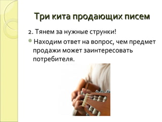 Три кита продающих писемТри кита продающих писем
2. Тянем за нужные струнки!
Находим ответ на вопрос, чем предмет
продажи может заинтересовать
потребителя.
 