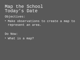 Map the School 
Today’s Date 
Objectives: 
• Make observations to create a map to 
represent an area. 
Do Now: 
• What is a map? 
 