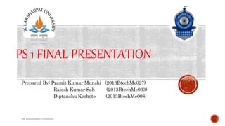 PS 1 FINAL PRESENTATION
Prepared By: Pramit Kumar Munshi (2013BtechMe027)
Rajesh Kumar Sah (2013BtechMe033)
Diptanshu Keshote (2013BtechMe008)
JK Lakshmipat University
 