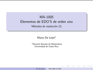 MA-1005
Elementos de EDO’S de orden uno
Métodos de resolución (I)
Mario De León1
1Docente Escuela de Matemática
Universidad de Costa Rica
h
M. De León MA–1005 IC–2021
 