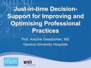 Just-in-time Decision-
Support for Improving and
 Optimising Professional
         Practices
    Prof. Antoine Geissbühler, MD
     Geneva University Hospitals
 