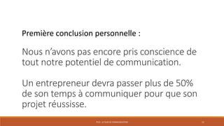 PS10 - LE PLAN DE COMMUNICATION 11
Première conclusion personnelle :
Nous n’avons pas encore pris conscience
de tout notre potentiel de
communication.
Un entrepreneur devra passer plus de
50% de son temps à communiquer pour
que son projet réussisse.
 