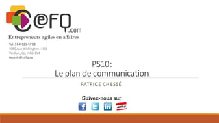 PS10:
Le plan de communication
PATRICE CHESSÉ
Suivez-nous sur
Tel: 514-521-5733
4080,rue Wellington -310
Verdun, Qc, H4G 1V4
reussir@catalismtl.com
 