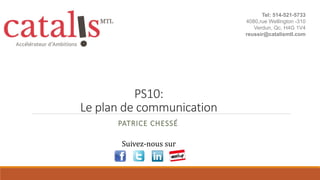 PS10:
Le plan de communication
PATRICE CHESSÉ
Suivez-nous sur
Tel: 514-521-5733
4080,rue Wellington -310
Verdun, Qc, H4G 1V4
reussir@catalismtl.com
 