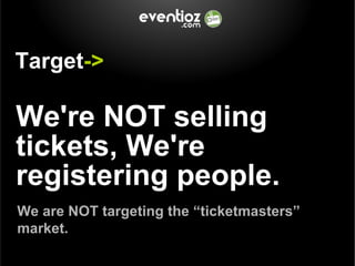 We're NOT selling tickets, We're registering people. Target -> We are NOT targeting the “ticketmasters” market.  