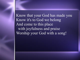 Know that your God has made you Know it's to God we belong And come to this place  with joyfulness and praise Worship your God with a song! 