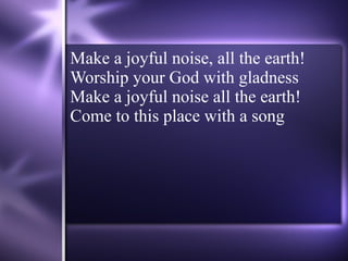 Make a joyful noise, all the earth! Worship your God with gladness Make a joyful noise all the earth! Come to this place with a song 