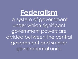 Federalism
A system of government
under which significant
government powers are
divided between the central
government and smaller
governmental units.
 