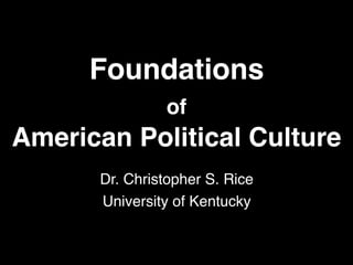 Foundations
of
American Political Culture
Dr. Christopher S. Rice
University of Kentucky
 