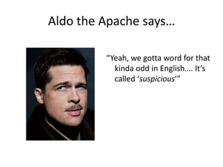 Aldo the Apache says…“Yeah, we gotta word for that kinda odd in English…. It’s called ‘suspicious’”