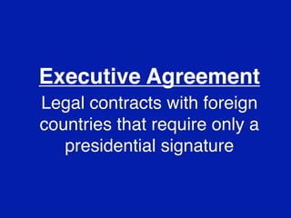 Executive Agreement
Legal contracts with foreign
countries that require only a
   presidential signature
 
