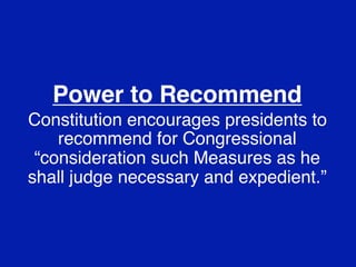 Power to Recommend
Constitution encourages presidents to
    recommend for Congressional
 “consideration such Measures as he
shall judge necessary and expedient.”
 