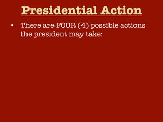 Presidential Action
• There are FOUR (4) possible actions
  the president may take:
  –   Sign the bill and it becomes law.
  –   Veto the bill and return it to Congress.
  –   Take no action and the bill will become
      law after ten (10) days.
  –   Pocket Veto – Take no action and if
      Congress adjourns within ten (10) days,
      the bill dies without his signature.
 