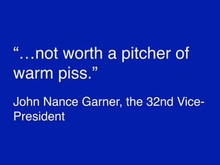 “…not worth a pitcher of
warm piss.”
John Nance Garner, the 32nd Vice-
President
 