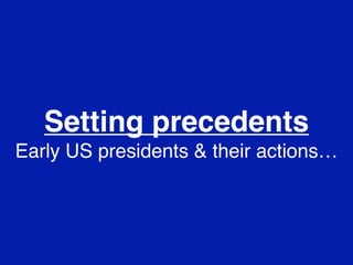 Setting precedents
Early US presidents & their actions…

 
