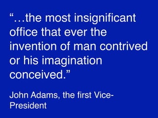 “…the most insigniﬁcant
ofﬁce that ever the
invention of man contrived
or his imagination
conceived.”
John Adams, the ﬁrst VicePresident

 