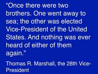 “Once there were two
brothers. One went away to
sea; the other was elected
Vice-President of the United
States. And nothing was ever
heard of either of them
again.”
Thomas R. Marshall, the 28th VicePresident

 