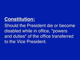 Constitution:
Should the President die or become
disabled while in ofﬁce, "powers
and duties" of the ofﬁce transferred
to the Vice President.

 