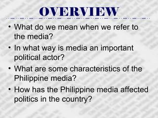 OVERVIEW What do we mean when we refer to the media? In what way is media an important political actor? What are some characteristics of the Philippine media? How has the Philippine media affected politics in the country? 