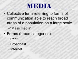 MEDIA Collective term referring to forms of communication able to reach broad areas of a population on a large scale “Mass media” Forms (broad categories): Print Broadcast Internet 