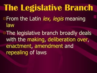 The Legislative Branch From the Latin  lex, legis   meaning  law The legislative branch broadly deals with the  making ,  deliberation over ,  enactment ,  amendment  and  repealing  of laws 