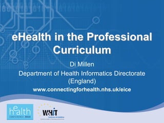 eHealth in the Professional
        Curriculum
                  Di Millen
 Department of Health Informatics Directorate
                 (England)
     www.connectingforhealth.nhs.uk/eice
 