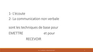 PS11 - SE PRÉSENTER - PRÉSENTER SON PROJET 3
1- L’écoute
2- La communication non verbale
sont les techniques de base pour
EMETTRE et pour
RECEVOIR
 