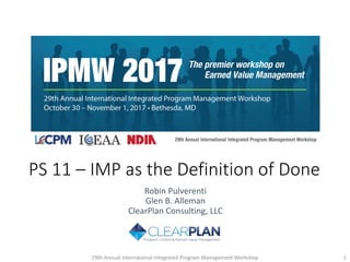 PS	11	‒	IMP	as	the	Definition	of	Done
Robin	Pulverenti
Glen	B.	Alleman
ClearPlan	Consulting,	LLC
29th	Annual	International	Integrated	Program	Management	Workshop 1
 