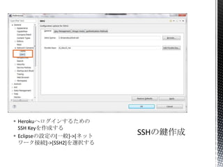  Herokuへログインするための
SSH Keyを作成する
 Eclipseの設定の[一般]->[ネット
ワーク接続]->[SSH2]を選択する
 