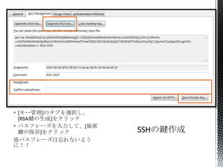  [キー管理]のタブを選択し、
[RSA鍵の生成]をクリック
 パスフレーズを入力して、[秘密
鍵の保存]をクリック
※パスフレーズは忘れないよう
に！！
 