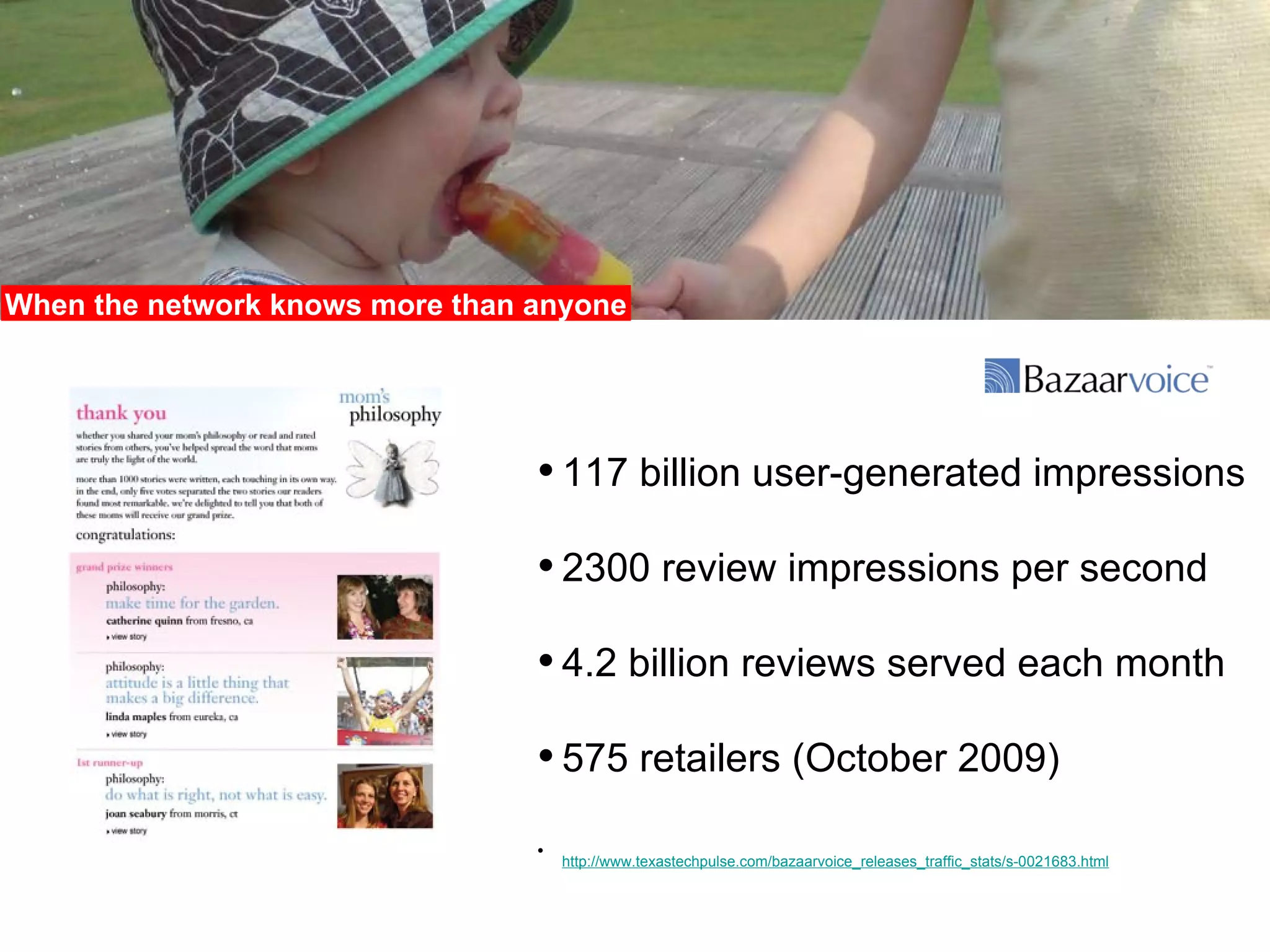 117 billion user-generated impressions 2300 review impressions per second 4.2 billion reviews served each month 575 retailers (October 2009) http://www.texastechpulse.com/bazaarvoice_releases_traffic_stats/s-0021683.html   When the network knows more than anyone 