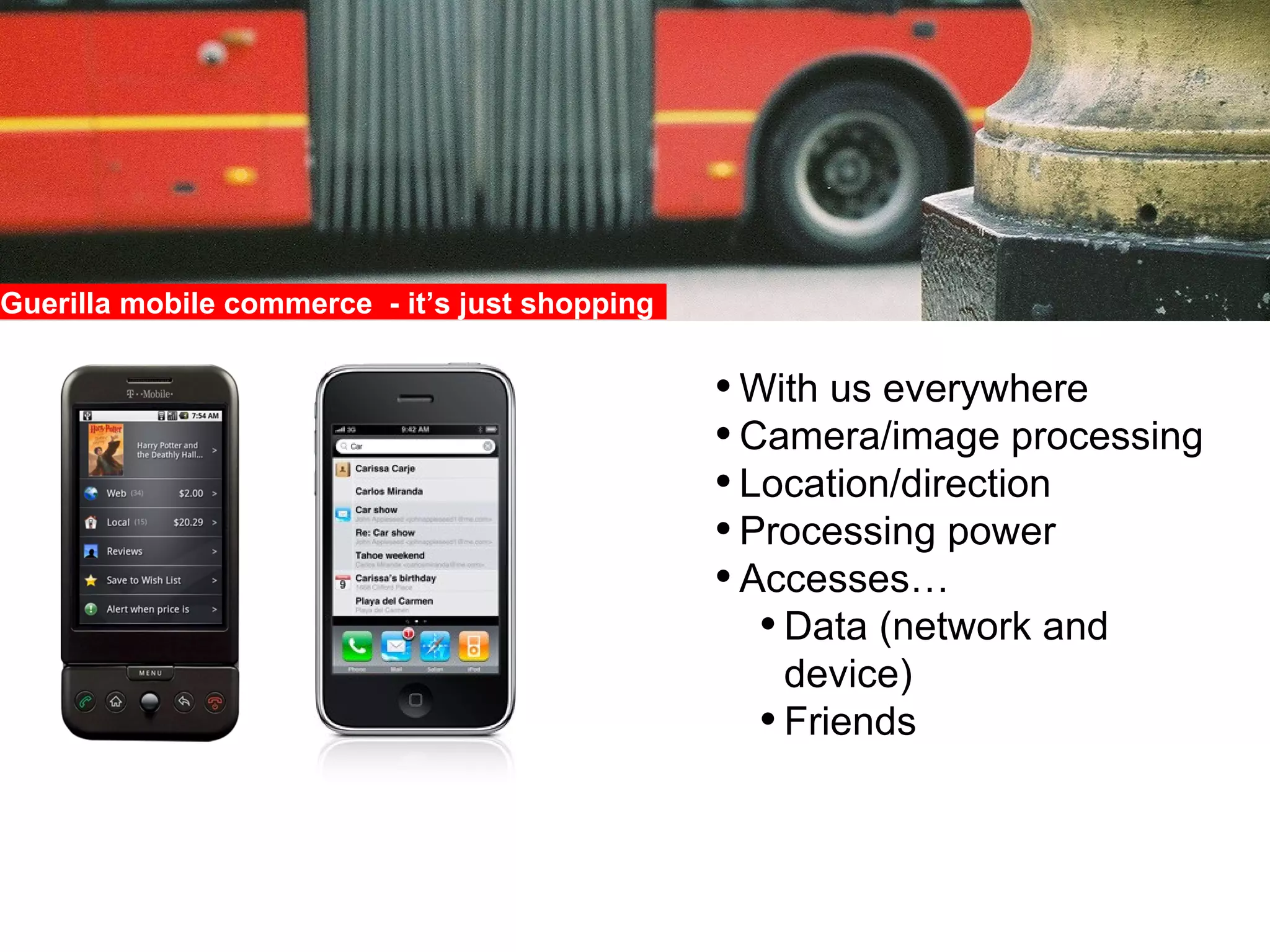 Guerilla mobile commerce  - it’s just shopping  With us everywhere Camera/image processing Location/direction Processing power Accesses… Data (network and device) Friends 