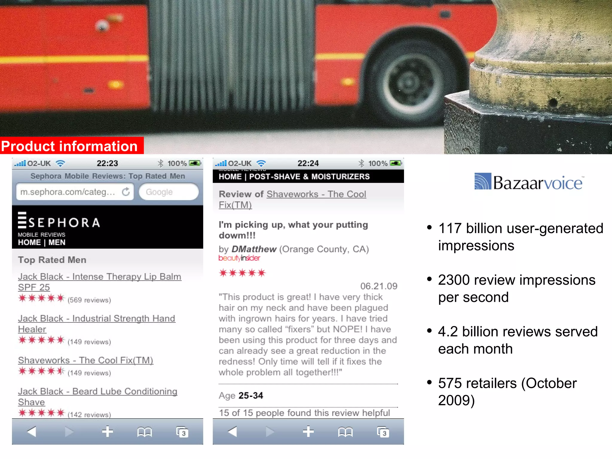 Product information  117 billion user-generated impressions 2300 review impressions per second 4.2 billion reviews served each month 575 retailers (October 2009) 