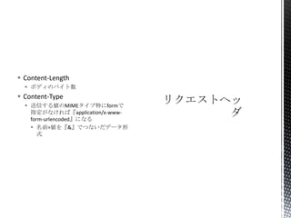  Content-Length
 ボディのバイト数

 Content-Type
 送信する値のMIMEタイプ特にformで
指定がなければ『application/x-wwwform-urlencoded』になる
 名前=値を『&』でつないだデータ形
式

 