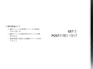  RFC2616より
 GETメソッドは参照(リソースの取得)
のみに用いる
 GETメソッドは副作用がないことが期
待される
 秘密情報の送信にはPOSTメソッドを用
いること

 