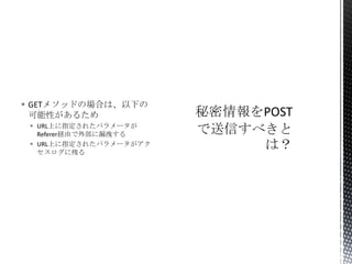  GETメソッドの場合は、以下の
可能性があるため
 URL上に指定されたパラメータが
Referer経由で外部に漏洩する
 URL上に指定されたパラメータがアク
セスログに残る

 