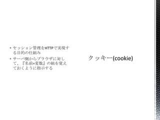  セッション管理をHTTPで実現す
る目的の仕組み
 サーバ側からブラウザに対し
て、『名前=変数』の組を覚え
ておくように指示する

 