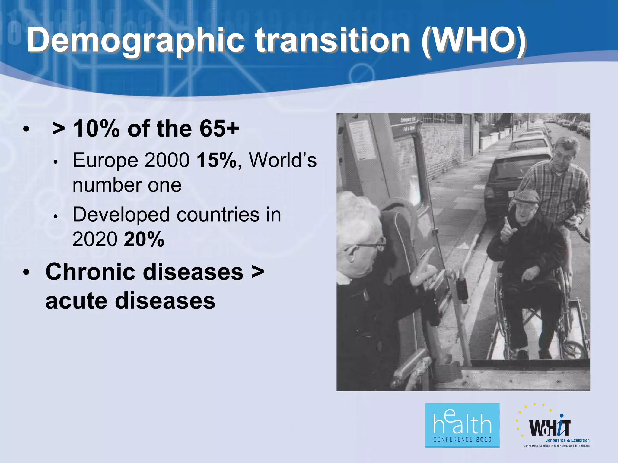 Demographic transition (WHO)

• > 10% of the 65+
  •   Europe 2000 15%, World’s
      number one
  •   Developed countries in
      2020 20%
• Chronic diseases >
  acute diseases
 