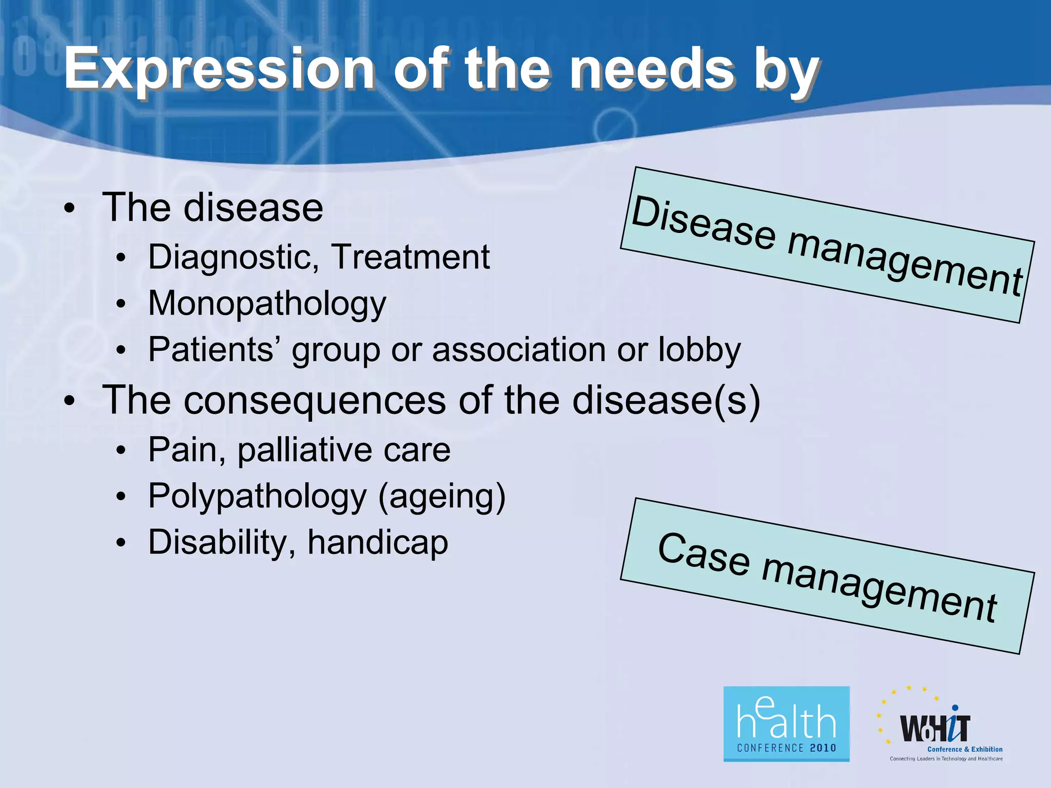 Expression of the needs by

• The disease
  • Diagnostic, Treatment
  • Monopathology
  • Patients’ group or association or lobby
• The consequences of the disease(s)
  • Pain, palliative care
  • Polypathology (ageing)
  • Disability, handicap
 