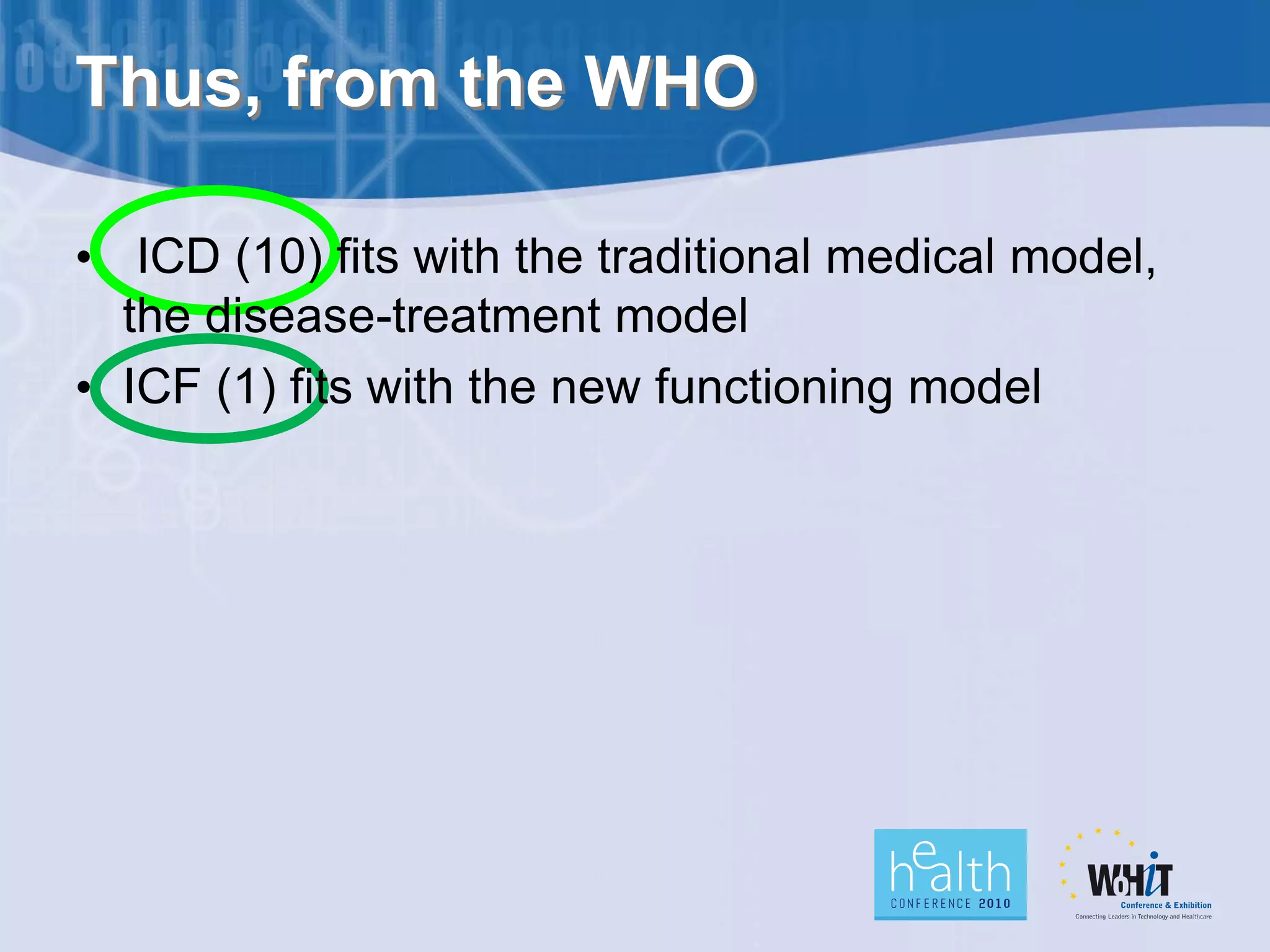 Thus, from the WHO

• ICD (10) fits with the traditional medical model,
  the disease-treatment model
• ICF (1) fits with the new functioning model
 