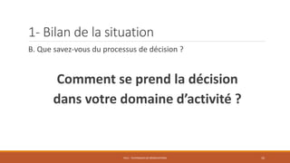 1- Bilan de la situation
B. Que savez-vous du processus de décision ?
Comment se prend la décision
dans votre domaine d’activité ?
PS12 - TECHNIQUES DE NÉGOCIATIONS 10
 
