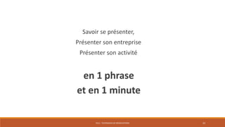 PS12 - TECHNIQUES DE NÉGOCIATIONS 23
Savoir se présenter,
Présenter son entreprise
Présenter son activité
en 1 phrase
et en 1 minute
 