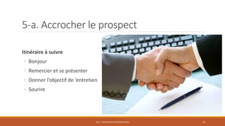 5-a. Accrocher le prospect
Itinéraire à suivre
◦ Bonjour
◦ Remercier et se présenter
◦ Donner l’objectif de ‘entretien
◦ Sourire
PS12 - TECHNIQUES DE NÉGOCIATIONS 26
 