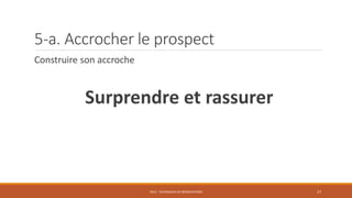 5-a. Accrocher le prospect
Construire son accroche
Surprendre et rassurer
PS12 - TECHNIQUES DE NÉGOCIATIONS 27
 