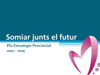 Somiar junts el futur
Pla Estratègic Provincial
2012 - 2015
 