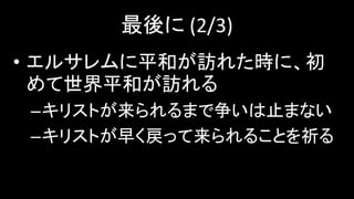 最後に (2/3)
• エルサレムに平和が訪れた時に、初
めて世界平和が訪れる
–キリストが来られるまで争いは止まない
–キリストが早く戻って来られることを祈る
 